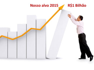 Nosso alvo 2015   R$1 Bilhão
 