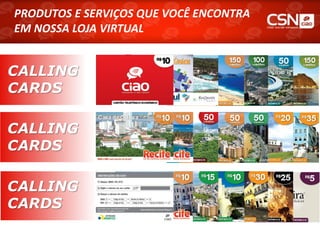 PRODUTOS E SERVIÇOS QUE VOCÊ ENCONTRA
PRODUTOS E SERVIÇOS QUE VOCÊ ENCONTRA
EM NOSSA LOJA VIRTUAL
EM NOSSA LOJA VIRTUAL


CALLING
CARDS

CALLING
CARDS

CALLING
CARDS
 