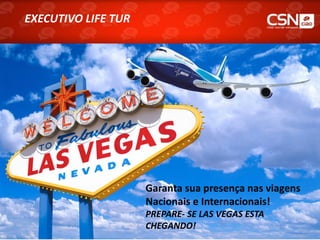 EXECUTIVO LIFE TUR
EXECUTIVO LIFE TUR




                      Garanta sua presença nas viagens
                      Nacionais e Internacionais!
                      PREPARE- SE LAS VEGAS ESTA
                      CHEGANDO!
 