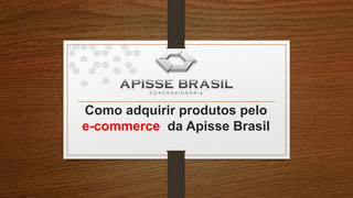 Como adquirir produtos pelo
e-commerce da Apisse Brasil
 