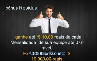 www.dnetwork.com.br 
bônus Residual 
: 
ganhe até r$ 10,00 reais de cada 
Mensalidade de sua equipe até 0 6º 
nível, 
Ex:A p1ó.0s0 s0e pue 4sºs doiares t–o r$ 
10.000,00 reais 
 