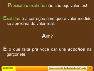 P recisão  e  exatidão  não são equivalentes! E xatidão  é a correção com que o valor medido se aproxima do valor real. A nh? É  o que falta pra você dar uns  acochos  na garçonete. 06/04/2010 Gerenciamento da Qualidade do Projeto 