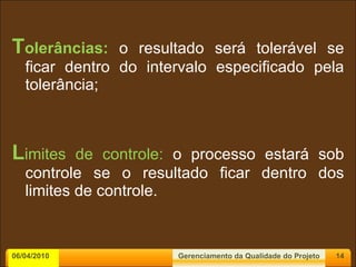 T olerâncias:   o resultado será tolerável se ficar dentro do intervalo especificado pela tolerância; L imites de controle:  o processo estará sob controle se o resultado ficar dentro dos limites de controle. 06/04/2010 Gerenciamento da Qualidade do Projeto 