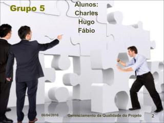Grupo 5 Alunos: Charles Hugo Fábio 06/04/2010 Gerenciamento da Qualidade do Projeto 