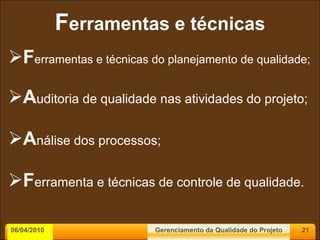 F erramentas e técnicas F erramentas e técnicas do planejamento de qualidade; A uditoria de qualidade nas atividades do projeto; A nálise dos processos; F erramenta e técnicas de controle de qualidade. 06/04/2010 Gerenciamento da Qualidade do Projeto 