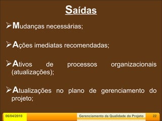 S aídas M udanças necessárias; A ções imediatas recomendadas; A tivos de processos organizacionais (atualizações); A tualizações no plano de gerenciamento do projeto; 06/04/2010 Gerenciamento da Qualidade do Projeto 