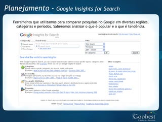 Planejamento - Google Insights for Search
   Ferramenta que utilizamos para comparar pesquisas no Google em diversas regiões,
     categorias e períodos. Saberemos analisar o que é popular e o que é tendência.
 