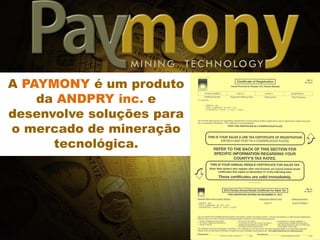 A PAYMONY é um produto
da ANDPRY inc. e
desenvolve soluções para
o mercado de mineração
tecnológica.
Hoje, além de líder de mercado em
soluções tecnológicas para garimpos
virtuais, a PAYMONY também
desenvolve hardwares, softwares e
soluções para trades.
MINING TECHNOLOGY
 