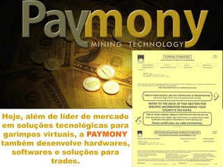 A PAYMONY é um produto da
ANDPRY inc. e desenvolve
soluções para o mercado de
mineração tecnológica.
Hoje, além de líder de mercado
em soluções tecnológicas para
garimpos virtuais, a PAYMONY
também desenvolve hardwares,
softwares e soluções para
trades.
MINING TECHNOLOGY
 