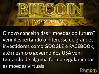MOEDA VIRTUAL

O novo conceito das “ moedas do futuro”
vem despertando o interesse de grandes
investidores como GOOGLE e FACEBOOK,
até mesmo o governo dos USA vem
tentando de alguma forma regulamentar
as moedas virtuais.

 