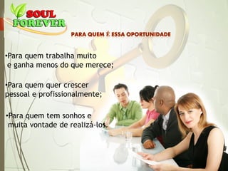•Para quem trabalha muito
e ganha menos do que merece;
•Para quem quer crescer
pessoal e profissionalmente;
•Para quem tem sonhos e
muita vontade de realizá-los.
 
