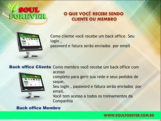 Back office Cliente
Back office Membro
Como cliente você recebe um back office. Seu
login ,
password e fatura serão enviados por email
Como membro você recebe um back office com
acesso
completo para gerir sua rede e seus pedidos de
saque,
Seu login , password e fatura serão enviados por
email.
Você tem acesso a todos os treinamentos da
Companhia
 
