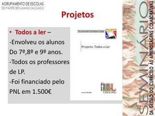 Projetos
• Todos a ler –
-Envolveu os alunos
Do 7º,8º e 9º anos.
-Todos os professores
de LP.
-Foi financiado pelo
PNL em 1.500€
 