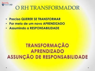 Powered by


             O RH TRANSFORMADOR

     • Precisa QUERER SE TRANSFORMAR
     • Por meio de um novo APRENDIZADO
     • Assumindo a RESPONSABILIDADE
 