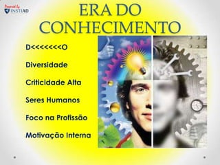 Powered by
                   ERA DO
                CONHECIMENTO
             D<<<<<<<O

             Diversidade

             Criticidade Alta

             Seres Humanos

             Foco na Profissão

             Motivação Interna
 