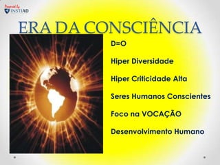 Powered by




        ERA DA CONSCIÊNCIA
                 D=O

                 Hiper Diversidade

                 Hiper Criticidade Alta

                 Seres Humanos Conscientes

                 Foco na VOCAÇÃO

                 Desenvolvimento Humano
 