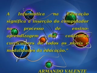 A    Informática    na    Educação
significa a inserção do computador
no     processo      de     ensino-
aprendizagem       dos    conteúdos
curriculares de todos os níveis e
modalidades da educação.”




             ARMANDO VALENTE
 
