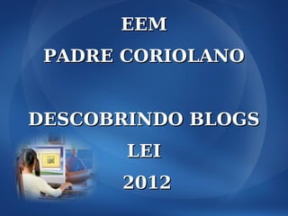 EEM
 PADRE CORIOLANO


DESCOBRINDO BLOGS
       LEI
      2012
 