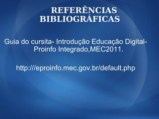 REFERÊNCIAS
           BIBLIOGRÁFICAS

Guia do cursita- Introdução Educação Digital-
         Proinfo Integrado,MEC2011.

   http:///eproinfo.mec.gov.br/default.php
 
