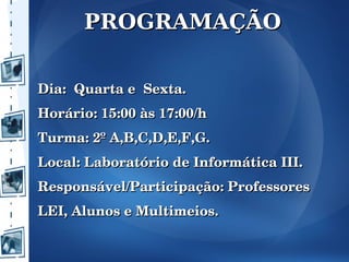 PROGRAMAÇÃO


Dia:  Quarta e  Sexta.
Horário: 15:00 às 17:00/h
Turma: 2º A,B,C,D,E,F,G.
Local: Laboratório de Informática III.
Responsável/Participação: Professores 
LEI, Alunos e Multimeios.
 