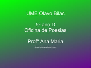 UME Olavo Bilac

     5º ano D
Oficina de Poesias

 Profª Ana Maria
    Slides: Fabiana de Paula Pereira
 
