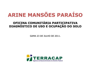 ARINE MANSÕES PARAÍSO OFICINA COMUNITÁRIA PARTICIPATIVA DIAGNÓSTICO DE USO E OCUPAÇÃO DO SOLO GAMA 23 DE JULHO DE 2011. 