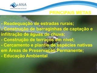 PRINCIPAIS METAS
- Readequação de estradas rurais;
- Construção de barraginhas de captação e
infiltração de águas de chuva;
- Construção de terraços em nível;
- Cercamento e plantio de espécies nativas
em Áreas de Preservação Permanente;
- Educação Ambiental.
 