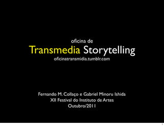 oﬁcina de
Transmedia Storytelling
         oﬁcinatransmidia.tumblr.com




  Fernando M. Collaço e Gabriel Minoru Ishida
        XII Festival do Instituto de Artes
                  Outubro/2011


                                                1
 