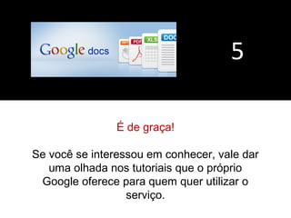 5 
É de graça! 
Se você se interessou em conhecer, vale dar 
uma olhada nos tutoriais que o próprio 
Google oferece para quem quer utilizar o 
serviço. 
