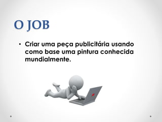 O JOB
• Criar uma peça publicitária usando
como base uma pintura conhecida
mundialmente.