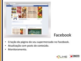 Facebook
• Criação da página do seu supermercado no Facebook.
• Atualização com posts de conteúdo.
• Monitoramento.
 