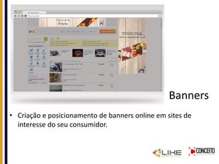 Banners
• Criação e posicionamento de banners online em sites de
interesse do seu consumidor.
 