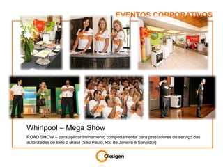 EVENTOS CORPORATIVOSWhirlpool – Mega Show ROAD SHOW – para aplicar treinamento comportamental para prestadores de serviço das autorizadas de todo o Brasil (São Paulo, Rio de Janeiro e Salvador)