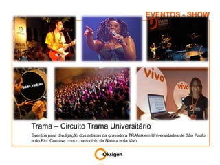 EVENTOS - SHOWTrama – Circuito Trama UniversitárioEventos para divulgação dos artistas da gravadora TRAMA em Universidades de São Paulo e do Rio. Contava com o patrocínio da Natura e da Vivo.