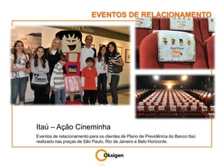 EVENTOS DE RELACIONAMENTOItaú – Ação CineminhaEventos de relacionamento para os clientes de Plano de Previdência do Banco Itaú realizado nas praças de São Paulo, Rio de Janeiro e Belo Horizonte.