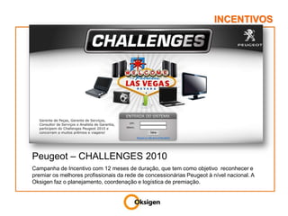 INCENTIVOSPeugeot – CHALLENGES 2010Campanha de Incentivo com 12 meses de duração, que tem como objetivo  reconhecer e premiar os melhores profissionais da rede de concessionárias Peugeot à nível nacional. A Oksigen faz o planejamento, coordenação e logística de premiação.