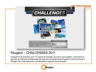 INCENTIVOSPeugeot – CHALLENGES 2011Campanha de Incentivo com 12 meses de duração, que tem como objetivo  reconhecer e premiar os melhores profissionais da rede de concessionárias Peugeot à nível nacional. A Oksigen faz o planejamento, coordenação e logística de premiação.