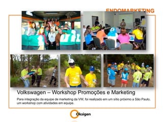 ENDOMARKETINGVolkswagen – Workshop Promoções e MarketingPara integração da equipe de marketing da VW, foi realizado em um sítio próximo a São Paulo, um workshop com atividades em equipe.