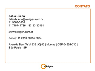 CONTATOFabio Buenofabio.bueno@oksigen.com.br11 9668-333811 7787- 7726    ID  93*13161www.oksigen.com.brFones: 11 2359.3095 / 3034Avenida Bem Te Vi 333 | Cj 43 | Moema | CEP 04524-030 | São Paulo - SP