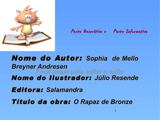 Parte Descritiva e   Parte Informativa Nome do Autor:  Sophia  de Mello Breyner Andresen Nome do Ilustrador:  Júlio Resende Editora:  Salamandra Título da obra:  O Rapaz de Bronze 