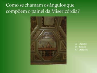 Como se chamam os ângulos que compõem o painel da Misericórdia?A -  AgudosB – RectosC - Obtusos