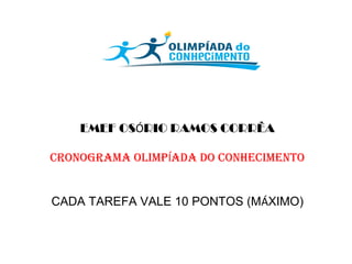 EMEF OSÓRIO RAMOS CORRÊA
CRONOGRAMA OLIMPÍADA DO CONHECIMENTO
CADA TAREFA VALE 10 PONTOS (MÁXIMO)
 