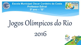 Jogos Olímpicos do Rio
2016
Escola Municipal Oscar Cordeiro da Costa
Professor Edival
5º ano – “B”
 