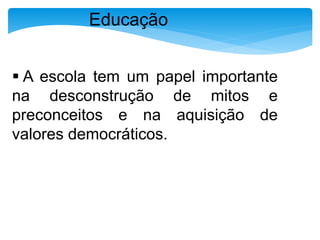 Educação 
 A escola tem um papel importante 
na desconstrução de mitos e 
preconceitos e na aquisição de 
valores democráticos. 
 