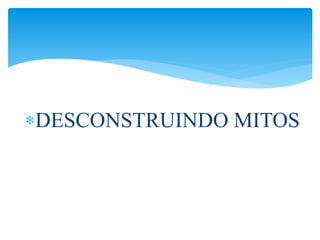 DESCONSTRUINDO MITOS 
 