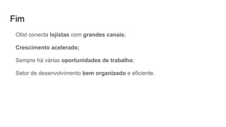 Fim
Olist conecta lojistas com grandes canais;
Crescimento acelerado;
Sempre há várias oportunidades de trabalho;
Setor de desenvolvimento bem organizado e eficiente.
 