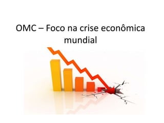 OMC – Foco na crise econômica
mundial
 
