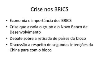 Crise nos BRICS
• Economia e importância dos BRICS
• Crise que assola o grupo e o Novo Banco de
Desenvolvimento
• Debate sobre a retirada de países do bloco
• Discussão a respeito de segundas intenções da
China para com o bloco
 
