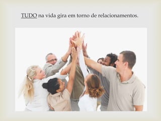 TUDO na vida gira em torno de relacionamentos.

 