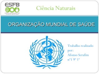 Ciência Naturais

ORGANIZAÇÃO MUNDIAL DE SAÚDE



                     Trabalho realizado
                     por:
                     Afonso Serafim
                     nº1 9º 1ª
 